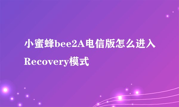 小蜜蜂bee2A电信版怎么进入Recovery模式