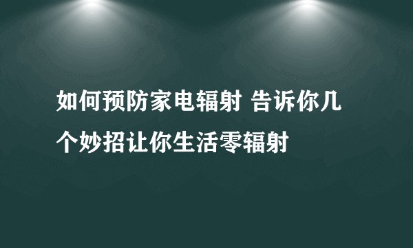 如何预防家电辐射 告诉你几个妙招让你生活零辐射