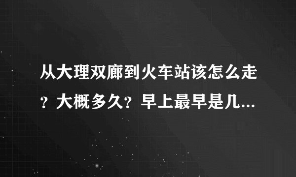 从大理双廊到火车站该怎么走？大概多久？早上最早是几点啊。。求急