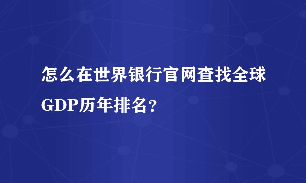 怎么在世界银行官网查找全球GDP历年排名？