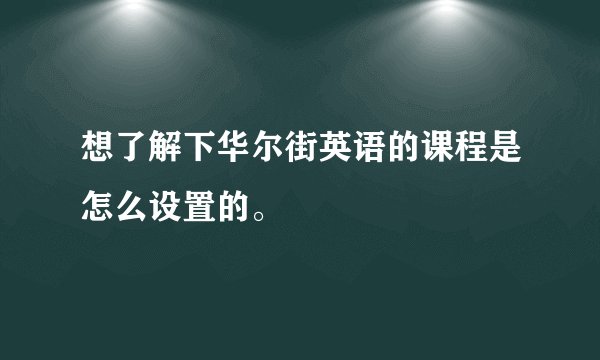 想了解下华尔街英语的课程是怎么设置的。