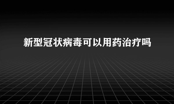 新型冠状病毒可以用药治疗吗
