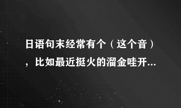 日语句末经常有个（这个音），比如最近挺火的溜金哇开呀酷裂，纳尼呦酷烈