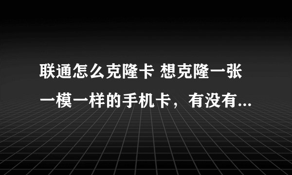 联通怎么克隆卡 想克隆一张一模一样的手机卡，有没有人能教我怎么才能做到的啊？