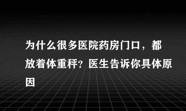 为什么很多医院药房门口，都放着体重秤？医生告诉你具体原因