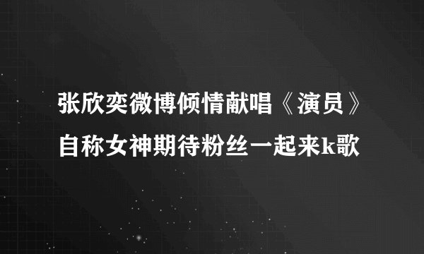 张欣奕微博倾情献唱《演员》自称女神期待粉丝一起来k歌