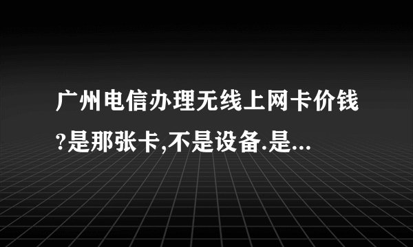 广州电信办理无线上网卡价钱?是那张卡,不是设备.是不是任何电信营业厅都有办理?
