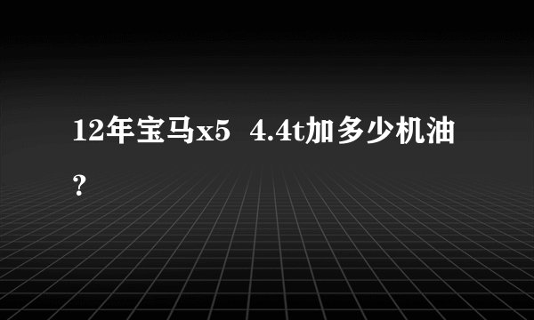 12年宝马x5  4.4t加多少机油？