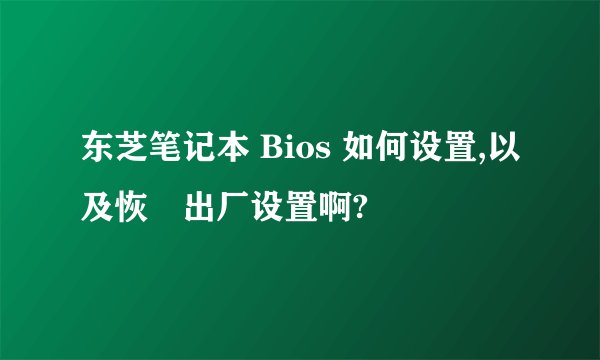 东芝笔记本 Bios 如何设置,以及恢復出厂设置啊?