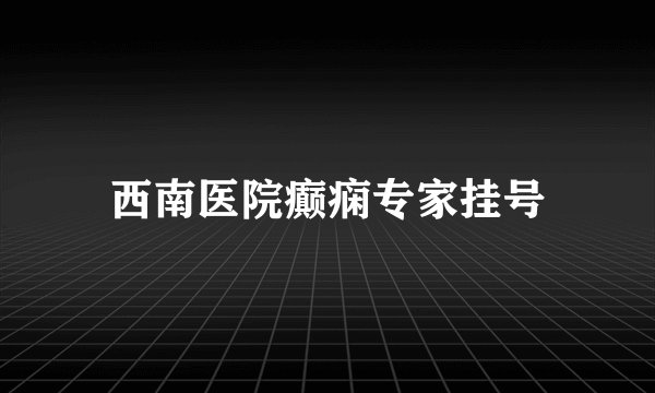 西南医院癫痫专家挂号