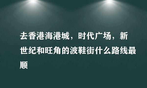 去香港海港城，时代广场，新世纪和旺角的波鞋街什么路线最顺