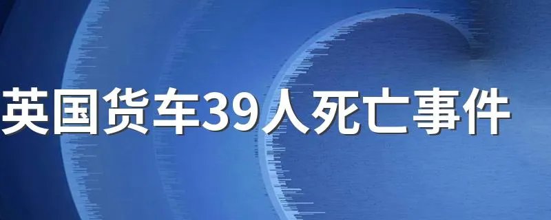 英国货车39人死亡事件 英国死亡货车事件