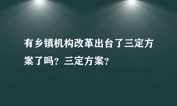 有乡镇机构改革出台了三定方案了吗？三定方案？