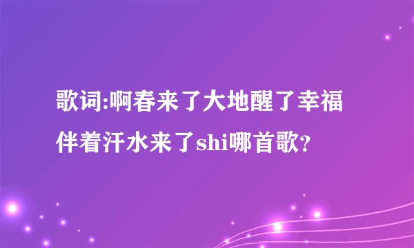 歌词:啊春来了大地醒了幸福伴着汗水来了shi哪首歌？