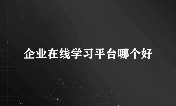 企业在线学习平台哪个好