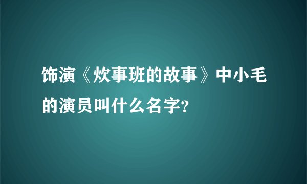 饰演《炊事班的故事》中小毛的演员叫什么名字？