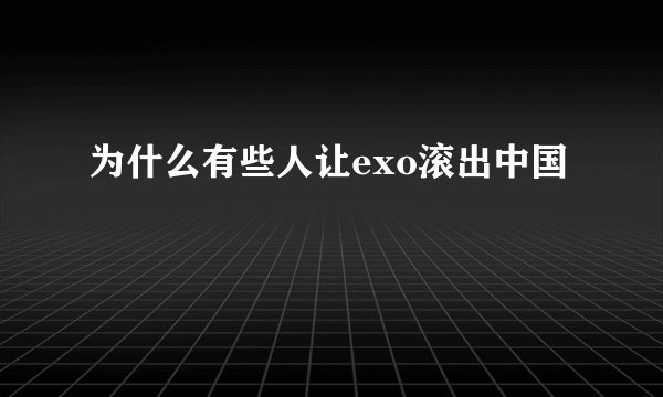 为什么有些人让exo滚出中国