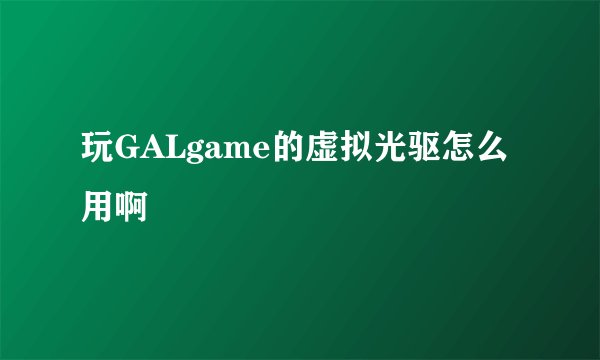 玩GALgame的虚拟光驱怎么用啊