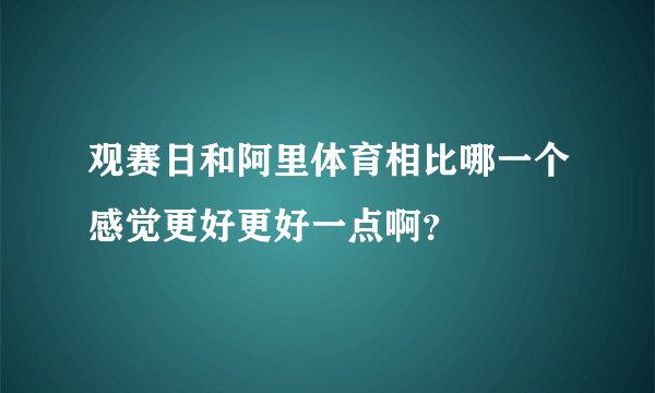 观赛日和阿里体育相比哪一个感觉更好更好一点啊？