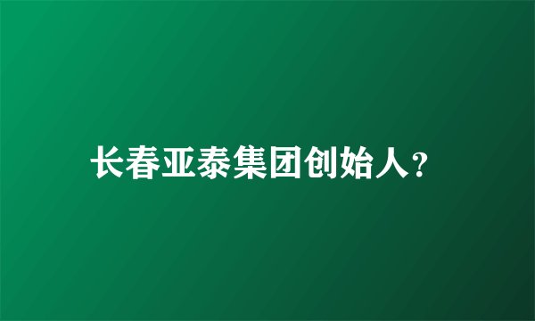 长春亚泰集团创始人？