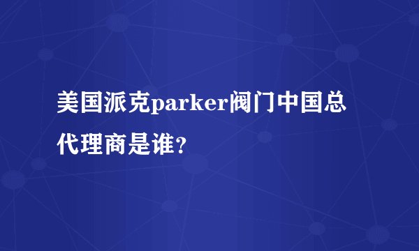 美国派克parker阀门中国总代理商是谁？