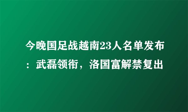 今晚国足战越南23人名单发布：武磊领衔，洛国富解禁复出