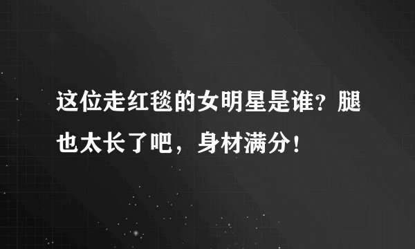 这位走红毯的女明星是谁？腿也太长了吧，身材满分！