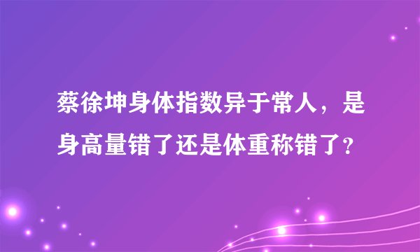 蔡徐坤身体指数异于常人，是身高量错了还是体重称错了？