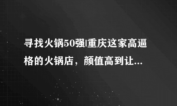 寻找火锅50强|重庆这家高逼格的火锅店，颜值高到让99%的帅哥靓女都把持不住！