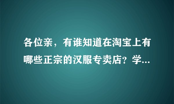 各位亲，有谁知道在淘宝上有哪些正宗的汉服专卖店？学校汉服社需要，谢谢大家？