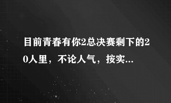 目前青春有你2总决赛剩下的20人里，不论人气，按实力排名是怎样的？