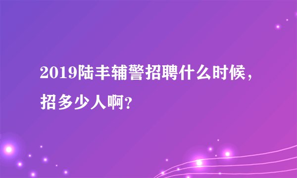 2019陆丰辅警招聘什么时候，招多少人啊？