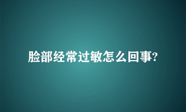 脸部经常过敏怎么回事?