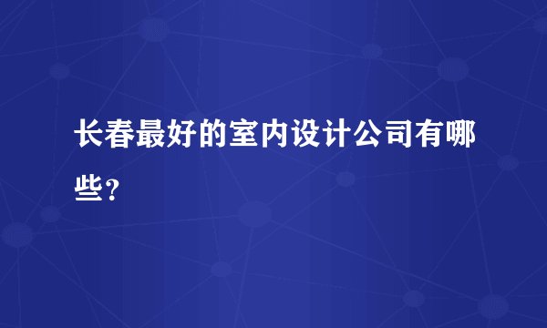 长春最好的室内设计公司有哪些？