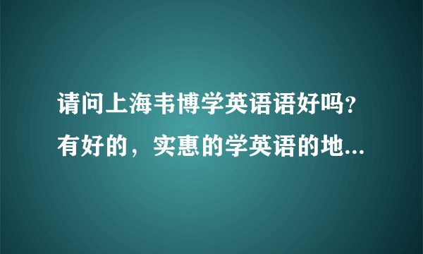 请问上海韦博学英语语好吗？有好的，实惠的学英语的地方吗？急~~~
