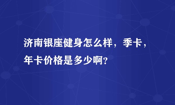 济南银座健身怎么样，季卡，年卡价格是多少啊？