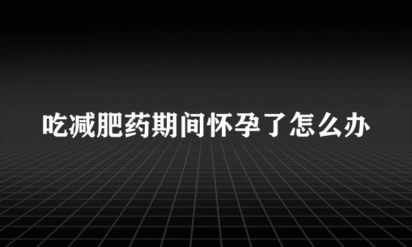 吃减肥药期间怀孕了怎么办