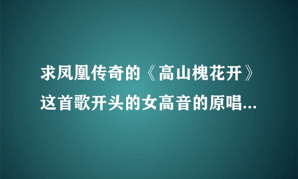 求凤凰传奇的《高山槐花开》这首歌开头的女高音的原唱，请告诉我下载地址，谢谢！