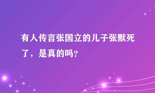 有人传言张国立的儿子张默死了，是真的吗？