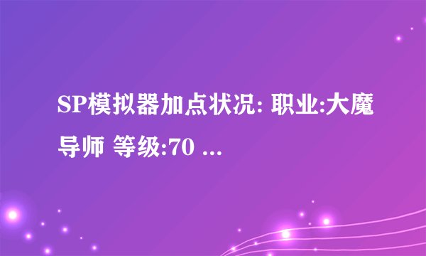 SP模拟器加点状况: 职业:大魔导师 等级:70 总SP:7084 已用SP:7060 剩余SP:24 任务获得:920 总TP:2