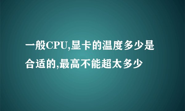 一般CPU,显卡的温度多少是合适的,最高不能超太多少