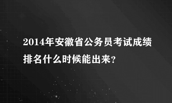 2014年安徽省公务员考试成绩排名什么时候能出来？