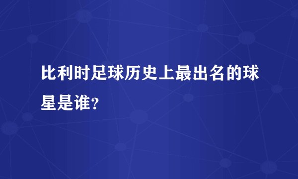 比利时足球历史上最出名的球星是谁？