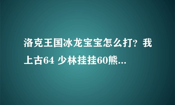 洛克王国冰龙宝宝怎么打？我上古64 少林挂挂60熊猫76酷拉65 幻影霸主44小七44