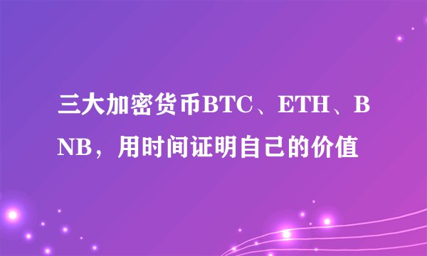 三大加密货币BTC、ETH、BNB，用时间证明自己的价值