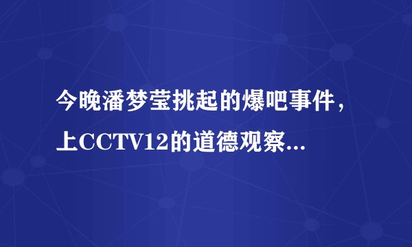今晚潘梦莹挑起的爆吧事件，上CCTV12的道德观察，真的假的？