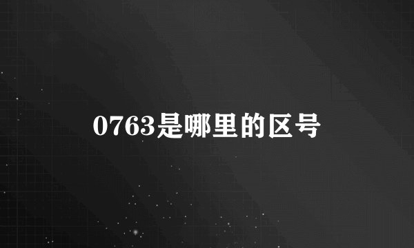 0763是哪里的区号