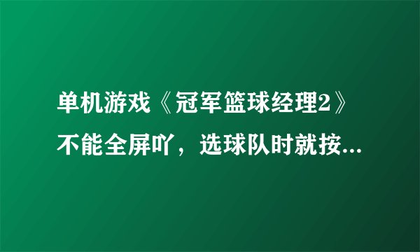 单机游戏《冠军篮球经理2》不能全屏吖，选球队时就按不到下面的确定键~~~有经验的教我一下。——50分——