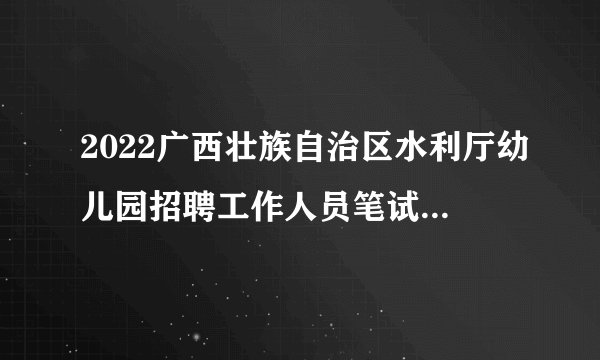 2022广西壮族自治区水利厅幼儿园招聘工作人员笔试成绩公告