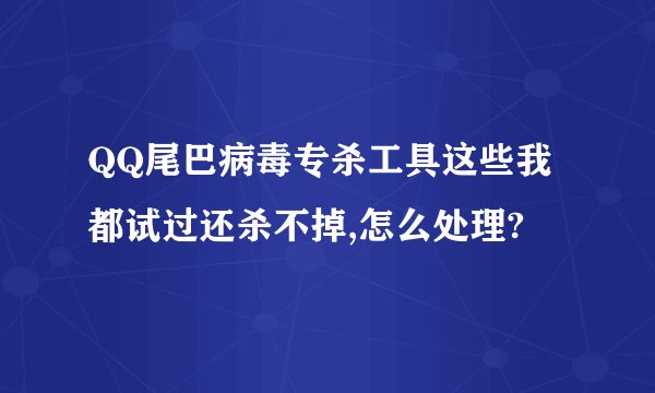 QQ尾巴病毒专杀工具这些我都试过还杀不掉,怎么处理?
